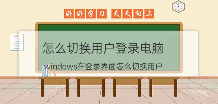 怎么切换用户登录电脑 windows在登录界面怎么切换用户？